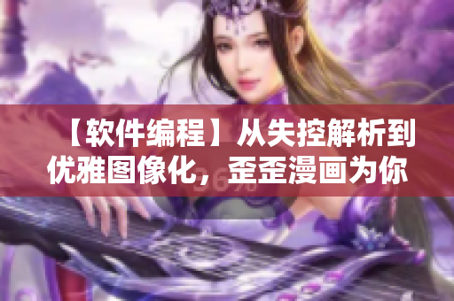 【软件编程】从失控解析到优雅图像化，歪歪漫画为你分享编程“真知”！