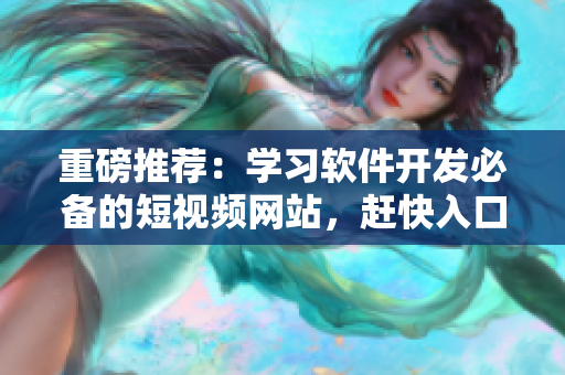 重磅推荐：学习软件开发必备的短视频网站，赶快入口吧！