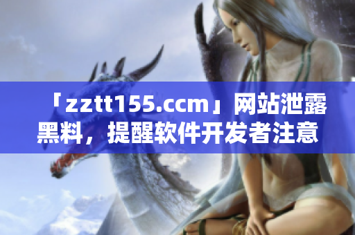 「zztt155.ccm」网站泄露黑料，提醒软件开发者注意数据安全