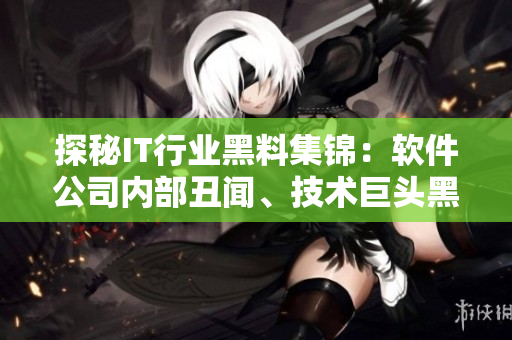 探秘IT行业黑料集锦：软件公司内部丑闻、技术巨头黑历史一网打尽