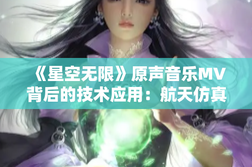 《星空无限》原声音乐MV背后的技术应用：航天仿真软件引领中国科幻特效制作