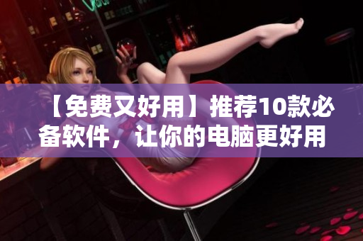 【免费又好用】推荐10款必备软件，让你的电脑更好用！