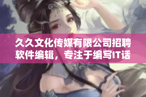 久久文化传媒有限公司招聘软件编辑，专注于编写IT话题文章