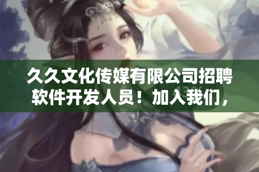 久久文化传媒有限公司招聘软件开发人员！加入我们，为软件行业注入新活力！