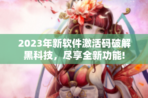 2023年新软件激活码破解黑科技，尽享全新功能!