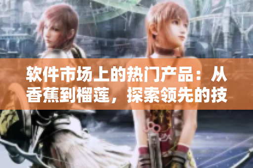 软件市场上的热门产品：从香蕉到榴莲，探索领先的技术平台和应用程序