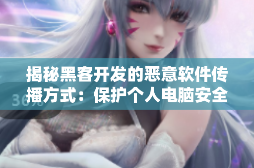 揭秘黑客开发的恶意软件传播方式：保护个人电脑安全的小技巧