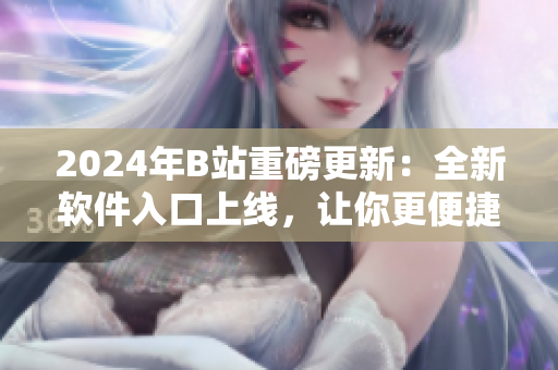 2024年B站重磅更新：全新软件入口上线，让你更便捷地探索最新最强软件！