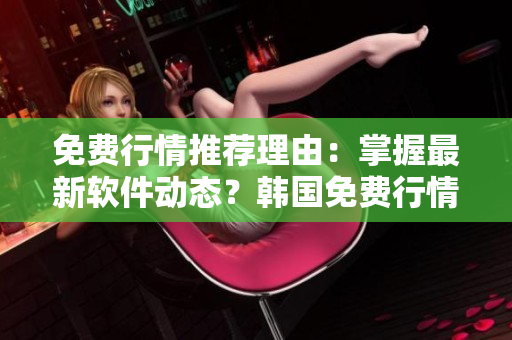 免费行情推荐理由：掌握最新软件动态？韩国免费行情网站是您的不二选择！