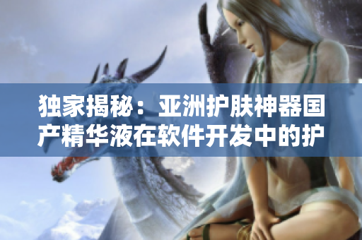 独家揭秘：亚洲护肤神器国产精华液在软件开发中的护肤效果