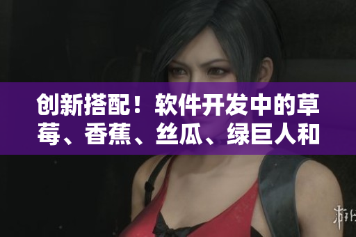 创新搭配！软件开发中的草莓、香蕉、丝瓜、绿巨人和秋
