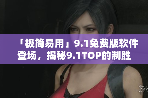 「极简易用」9.1免费版软件登场，揭秘9.1TOP的制胜秘诀！
