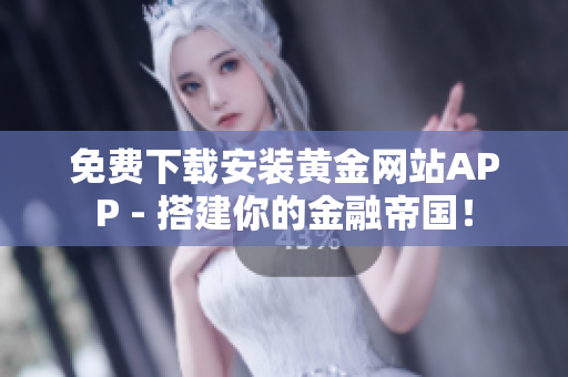 免费下载安装黄金网站APP - 搭建你的金融帝国！