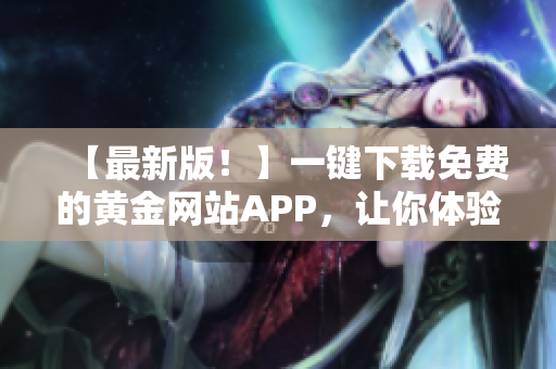 【最新版！】一键下载免费的黄金网站APP，让你体验前沿软件科技！