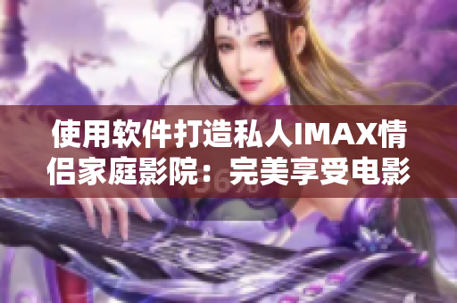 使用软件打造私人IMAX情侣家庭影院：完美享受电影视听盛宴