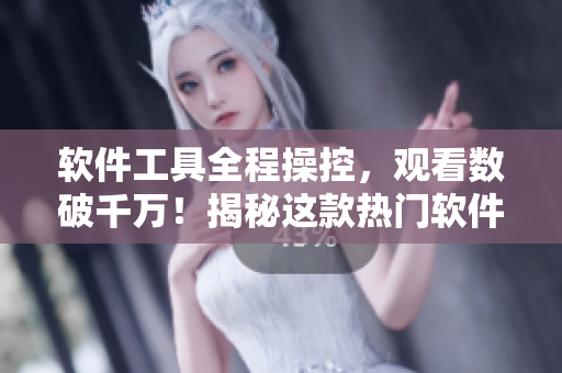 软件工具全程操控，观看数破千万！揭秘这款热门软件播放量背后的故事