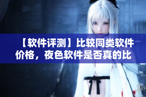 【软件评测】比较同类软件价格，夜色软件是否真的比无人区软件值得购买？
