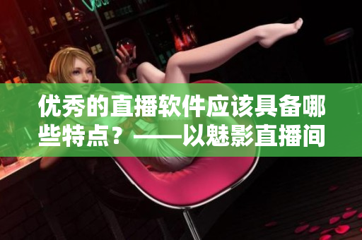 优秀的直播软件应该具备哪些特点？——以魅影直播间为例
