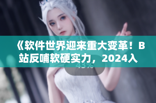 《软件世界迎来重大变革！B站反哺软硬实力，2024入口全面更新》