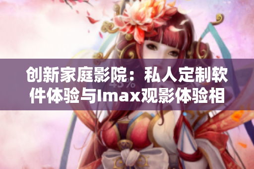 创新家庭影院：私人定制软件体验与Imax观影体验相结合