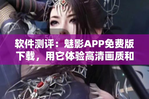 软件测评：魅影APP免费版下载，用它体验高清画质和流畅播放！