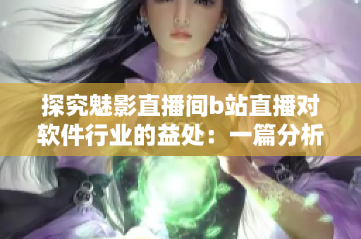 探究魅影直播间b站直播对软件行业的益处：一篇分析报道