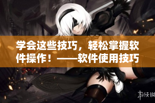 学会这些技巧，轻松掌握软件操作！——软件使用技巧和方法大揭秘