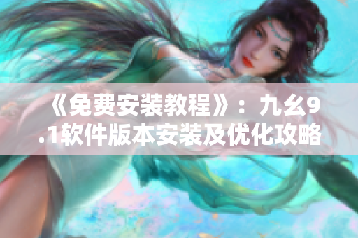 《免费安装教程》：九幺9.1软件版本安装及优化攻略