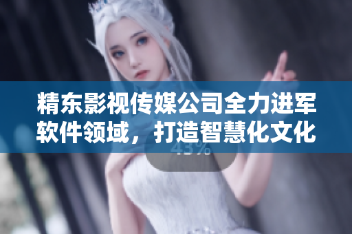 精东影视传媒公司全力进军软件领域，打造智慧化文化管理解决方案