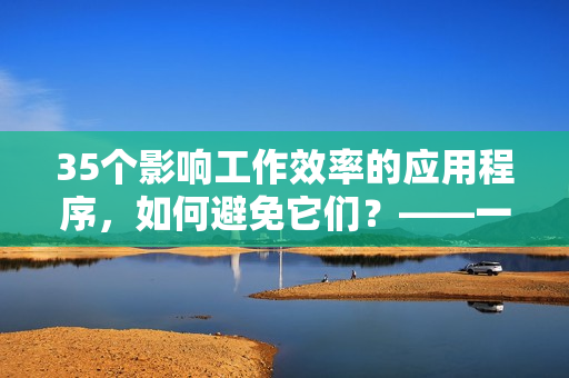 35个影响工作效率的应用程序，如何避免它们？——一个编辑的建议