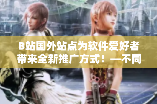 B站国外站点为软件爱好者带来全新推广方式！—不同寻常的软件营销策略