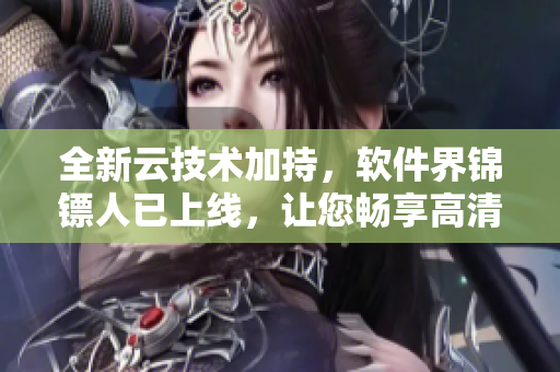 全新云技术加持，软件界锦镖人已上线，让您畅享高清流畅观影体验！