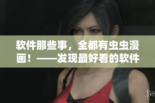 软件那些事，全都有虫虫漫画！——发现最好看的软件漫画入口