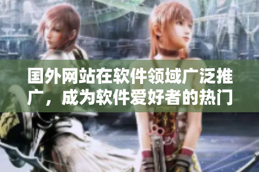 国外网站在软件领域广泛推广，成为软件爱好者的热门之选！
