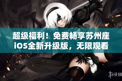 超级福利！免费畅享苏州座iOS全新升级版，无限观看海量软件资源！