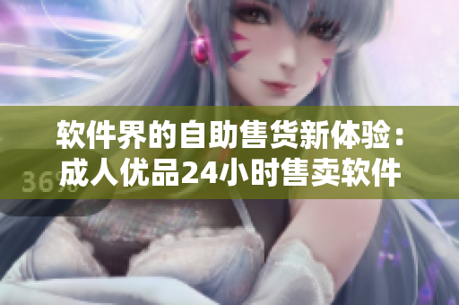 软件界的自助售货新体验：成人优品24小时售卖软件服务