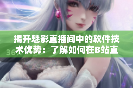 揭开魅影直播间中的软件技术优势：了解如何在B站直播中获得利益