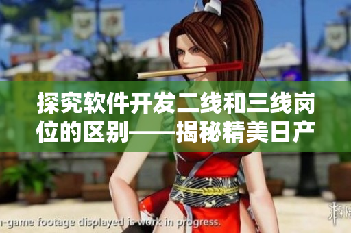 探究软件开发二线和三线岗位的区别——揭秘精美日产MV背后的职业之路