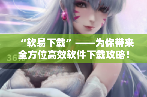 “软易下载”——为你带来全方位高效软件下载攻略! “软易下载”——为你带来全方位高效软件下载攻略!