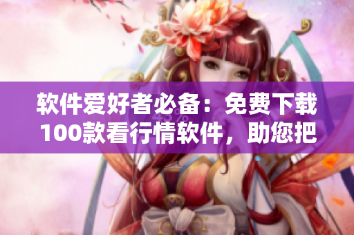 软件爱好者必备：免费下载100款看行情软件，助您把握市场机会！