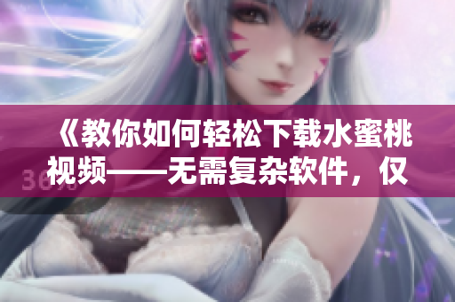 《教你如何轻松下载水蜜桃视频——无需复杂软件，仅需几步操作即可实现》