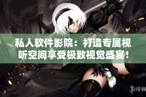 私人软件影院：打造专属视听空间享受极致视觉盛宴！