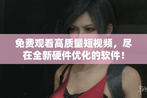 免费观看高质量短视频，尽在全新硬件优化的软件！