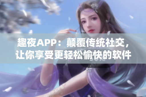 趣夜APP：颠覆传统社交，让你享受更轻松愉快的软件体验