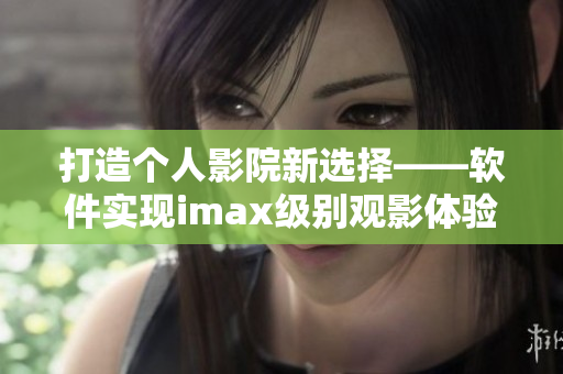 打造个人影院新选择——软件实现imax级别观影体验