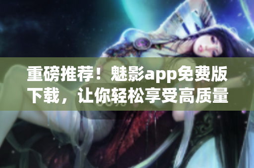 重磅推荐！魅影app免费版下载，让你轻松享受高质量软件体验！