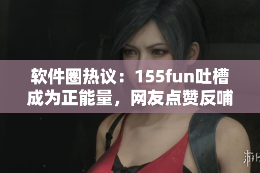 软件圈热议：155fun吐槽成为正能量，网友点赞反哺创新软件发展