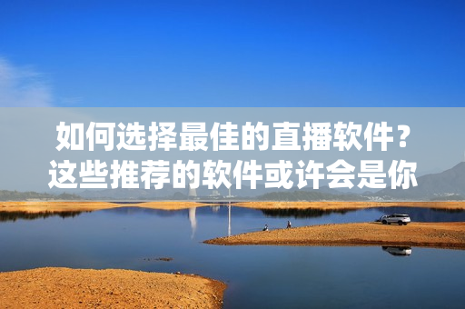 如何选择最佳的直播软件？这些推荐的软件或许会是你需要的！