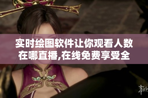 实时绘图软件让你观看人数在哪直播,在线免费享受全新视听体验