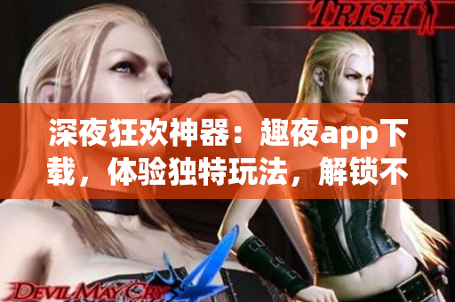 深夜狂欢神器：趣夜app下载，体验独特玩法，解锁不一样的软件世界！